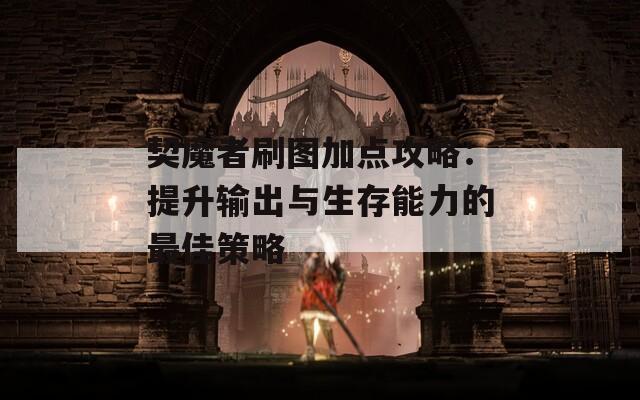 契魔者刷图加点攻略：提升输出与生存能力的最佳策略