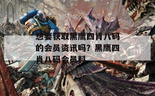 想要获取黑鹰四肖八码的会员资讯吗？黑鹰四肖八码会员料