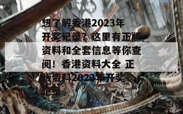 想了解香港2023年开奖记录？这里有正版资料和全套信息等你查阅！香港资料大全 正版资料2023年开奖记录