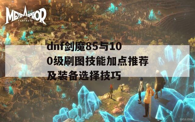 dnf剑魔85与100级刷图技能加点推荐及装备选择技巧