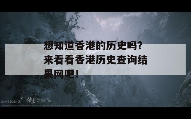 想知道香港的历史吗？来看看香港历史查询结果网吧！