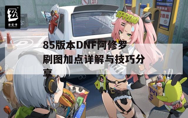 85版本DNF阿修罗刷图加点详解与技巧分享