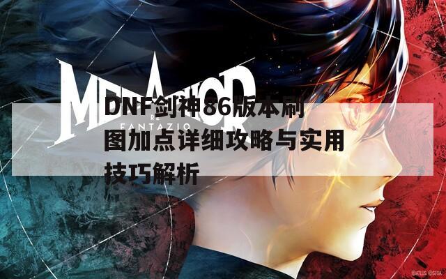 DNF剑神86版本刷图加点详细攻略与实用技巧解析