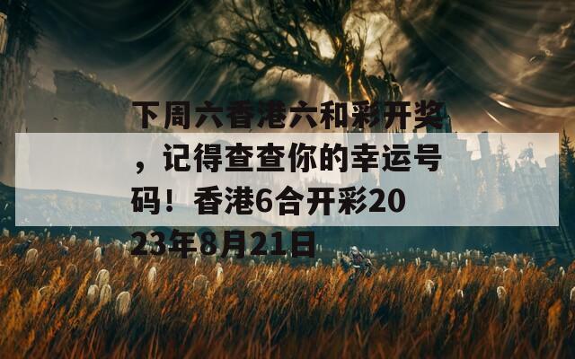 下周六香港六和彩开奖，记得查查你的幸运号码！香港6合开彩2023年8月21日