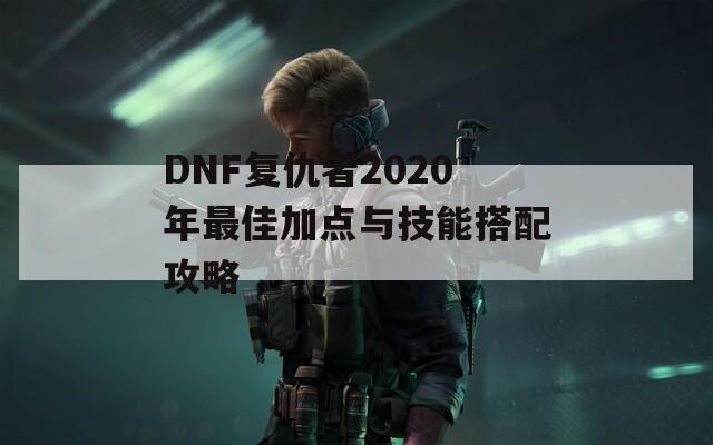 DNF复仇者2020年最佳加点与技能搭配攻略