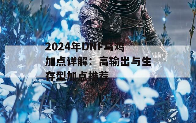 2024年DNF乌鸡加点详解：高输出与生存型加点推荐