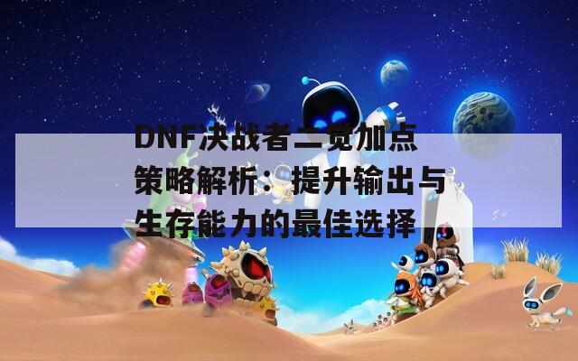 DNF决战者二觉加点策略解析：提升输出与生存能力的最佳选择