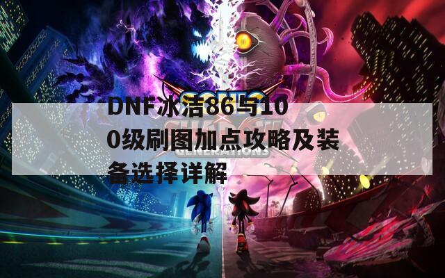 DNF冰洁86与100级刷图加点攻略及装备选择详解