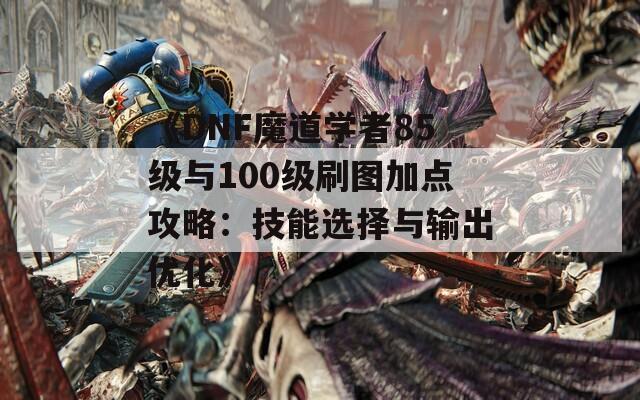 《DNF魔道学者85级与100级刷图加点攻略：技能选择与输出优化》