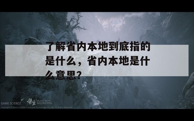 了解省内本地到底指的是什么，省内本地是什么意思？