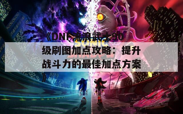 《DNF流浪武士90级刷图加点攻略：提升战斗力的最佳加点方案》