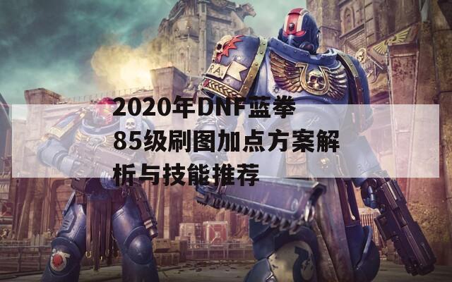 2020年DNF蓝拳85级刷图加点方案解析与技能推荐