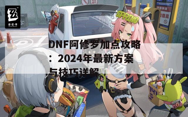 DNF阿修罗加点攻略：2024年最新方案与技巧详解