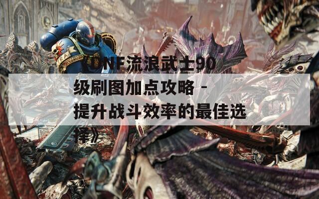 《DNF流浪武士90级刷图加点攻略 - 提升战斗效率的最佳选择》