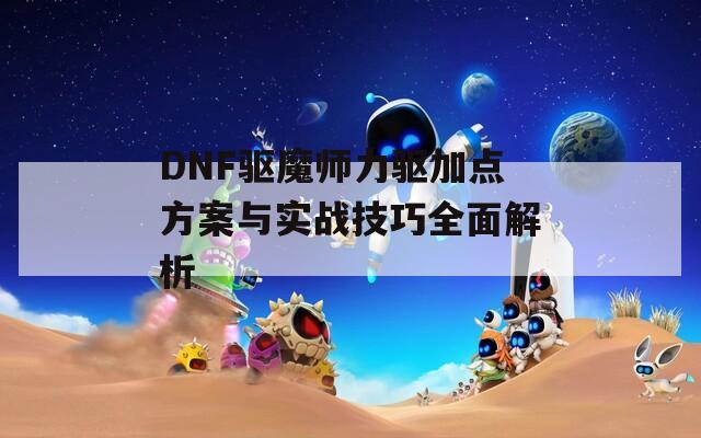 DNF驱魔师力驱加点方案与实战技巧全面解析