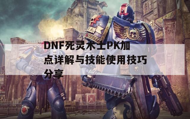 DNF死灵术士PK加点详解与技能使用技巧分享