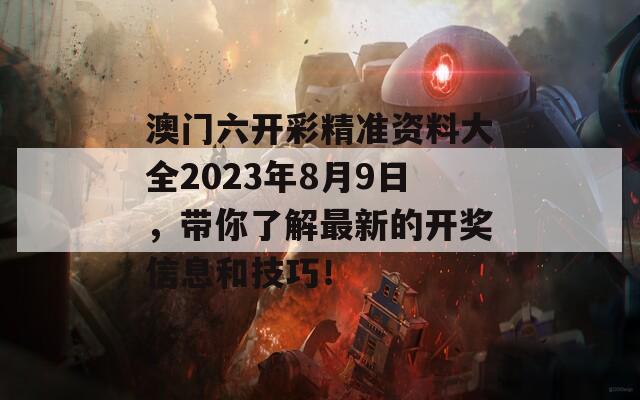 澳门六开彩精准资料大全2023年8月9日，带你了解最新的开奖信息和技巧！