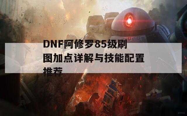 DNF阿修罗85级刷图加点详解与技能配置推荐