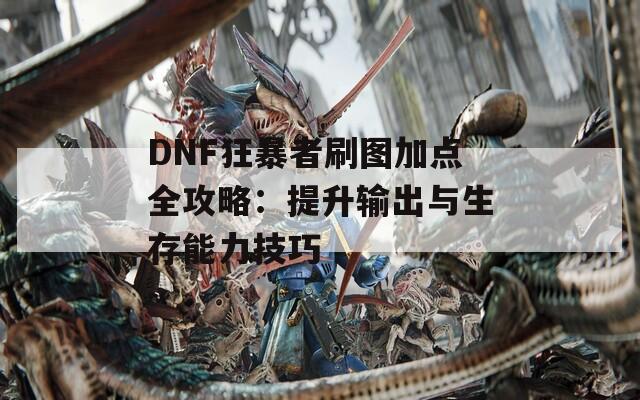 DNF狂暴者刷图加点全攻略：提升输出与生存能力技巧