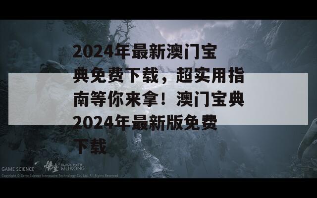 2024年最新澳门宝典免费下载，超实用指南等你来拿！澳门宝典2024年最新版免费下载