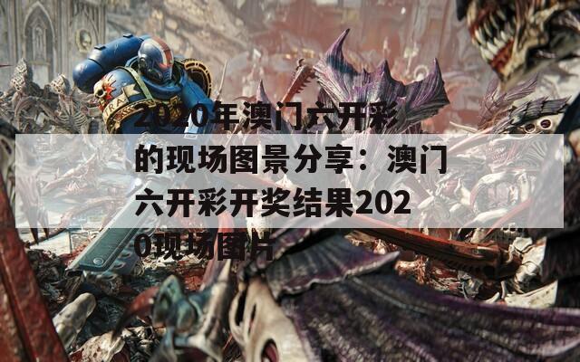 2020年澳门六开彩的现场图景分享：澳门六开彩开奖结果2020现场图片