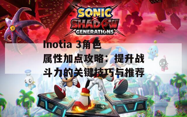 Inotia 3角色属性加点攻略：提升战斗力的关键技巧与推荐