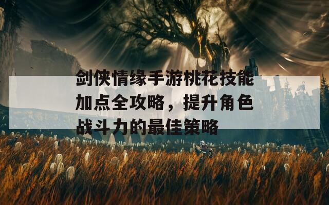 剑侠情缘手游桃花技能加点全攻略，提升角色战斗力的最佳策略