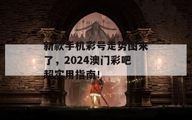 新款手机彩号走势图来了，2024澳门彩吧超实用指南！