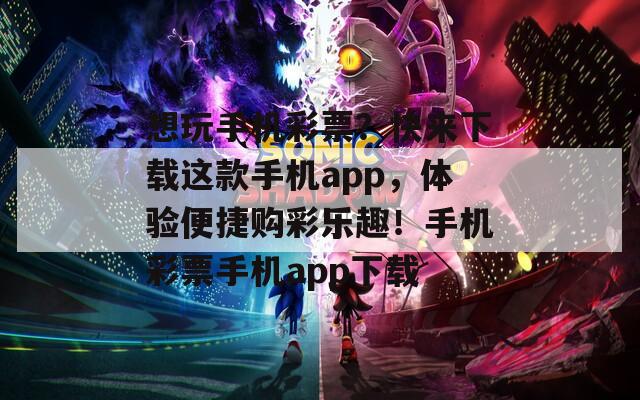 想玩手机彩票？快来下载这款手机app，体验便捷购彩乐趣！手机彩票手机app下载