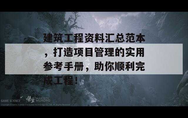 建筑工程资料汇总范本，打造项目管理的实用参考手册，助你顺利完成工程！