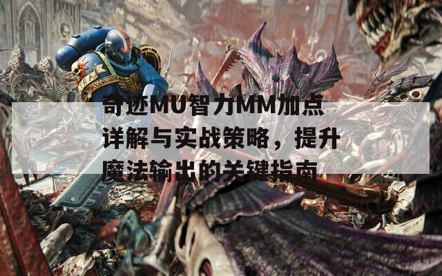 奇迹MU智力MM加点详解与实战策略，提升魔法输出的关键指南