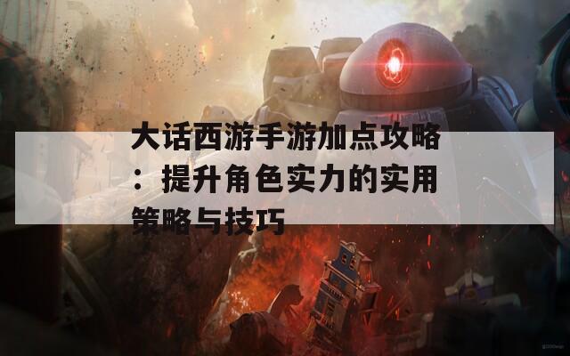 大话西游手游加点攻略：提升角色实力的实用策略与技巧