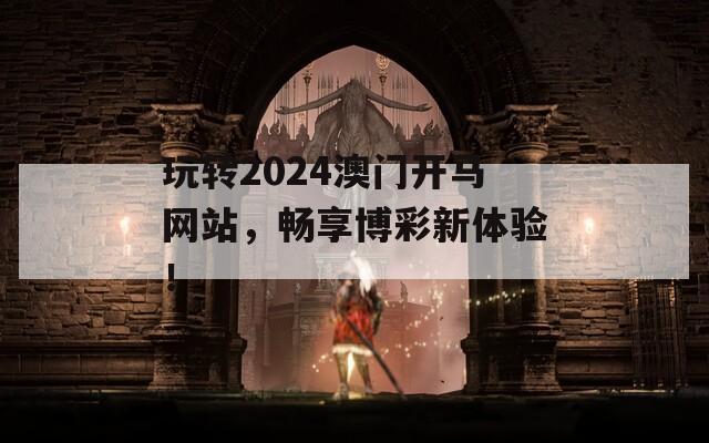 玩转2024澳门开马网站，畅享博彩新体验！