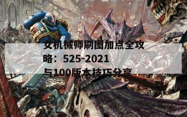 女机械师刷图加点全攻略：525-2021与100版本技巧分享