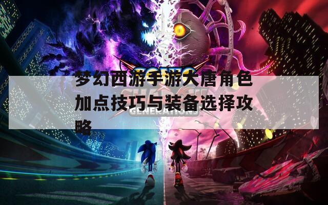 梦幻西游手游大唐角色加点技巧与装备选择攻略