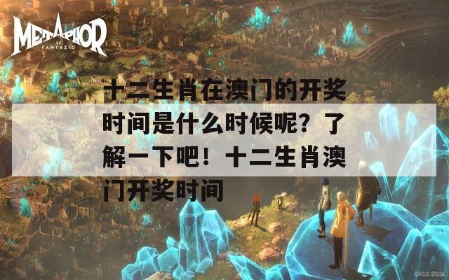 十二生肖在澳门的开奖时间是什么时候呢？了解一下吧！十二生肖澳门开奖时间