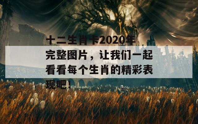 十二生肖卡2020年完整图片，让我们一起看看每个生肖的精彩表现吧！