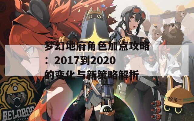 梦幻地府角色加点攻略：2017到2020的变化与新策略解析