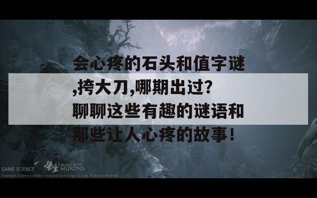 会心疼的石头和值字谜,挎大刀,哪期出过？聊聊这些有趣的谜语和那些让人心疼的故事！