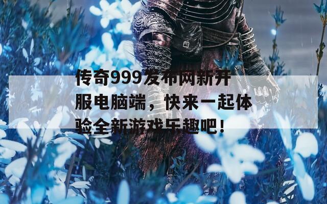 传奇999发布网新开服电脑端，快来一起体验全新游戏乐趣吧！