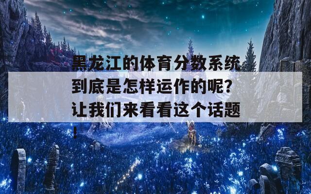 黑龙江的体育分数系统到底是怎样运作的呢？让我们来看看这个话题！