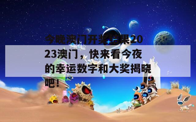 今晚澳门开奖结果2023澳门，快来看今夜的幸运数字和大奖揭晓吧！