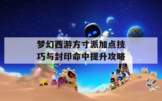 梦幻西游方寸派加点技巧与封印命中提升攻略