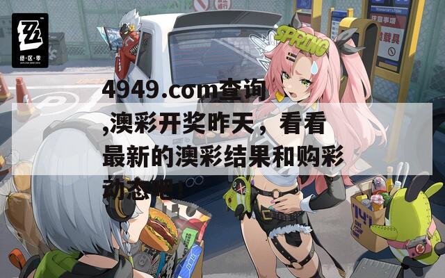 4949.cσm查询,澳彩开奖昨天，看看最新的澳彩结果和购彩动态吧！