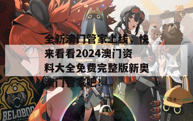 全新澳门管家上线，快来看看2024澳门资料大全免费完整版新奥澳门管家吧！