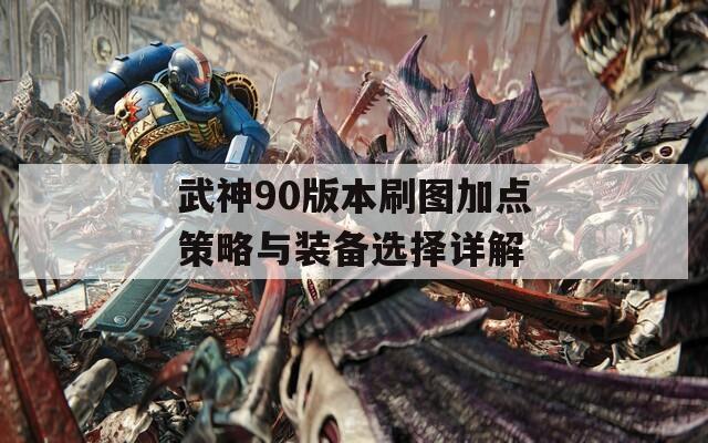 武神90版本刷图加点策略与装备选择详解