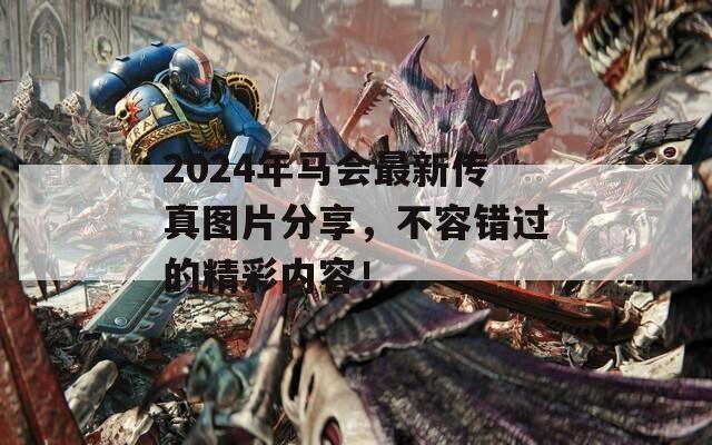 2024年马会最新传真图片分享，不容错过的精彩内容！