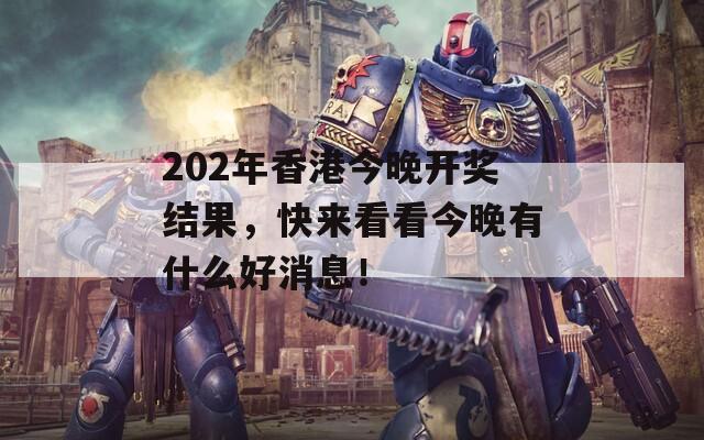 202年香港今晚开奖结果，快来看看今晚有什么好消息！