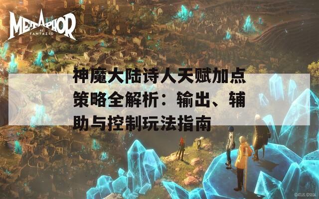 神魔大陆诗人天赋加点策略全解析：输出、辅助与控制玩法指南