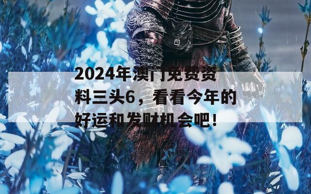 2024年澳门免费资料三头6，看看今年的好运和发财机会吧！